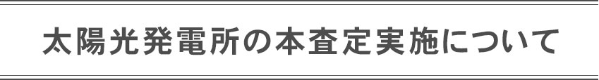 太陽光発電所の本査定実施について